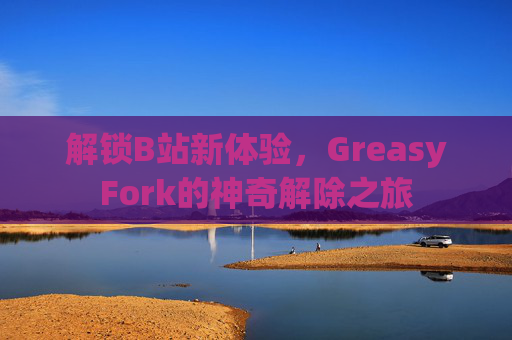 解锁B站新体验，GreasyFork的神奇解除之旅